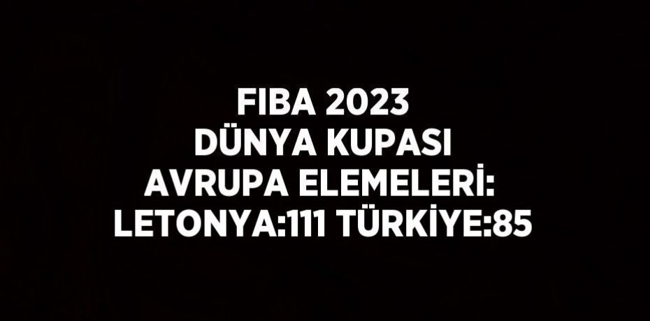 FIBA 2023 DÜNYA KUPASI AVRUPA ELEMELERİ: LETONYA:111 TÜRKİYE:85