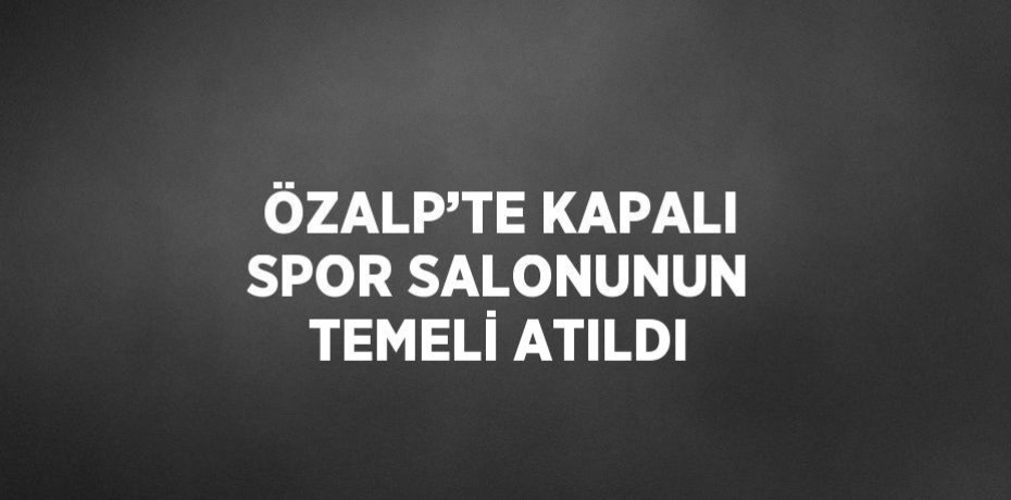 ÖZALP’TE KAPALI SPOR SALONUNUN TEMELİ ATILDI