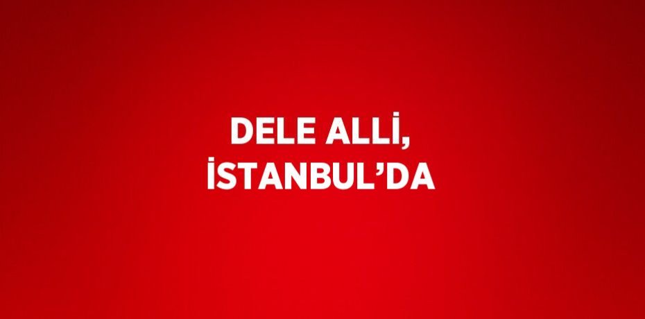 DELE ALLİ, İSTANBUL’DA