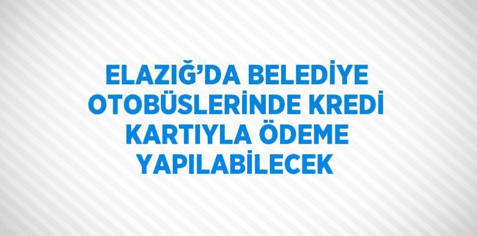 ELAZIĞ’DA BELEDİYE OTOBÜSLERİNDE KREDİ KARTIYLA ÖDEME YAPILABİLECEK