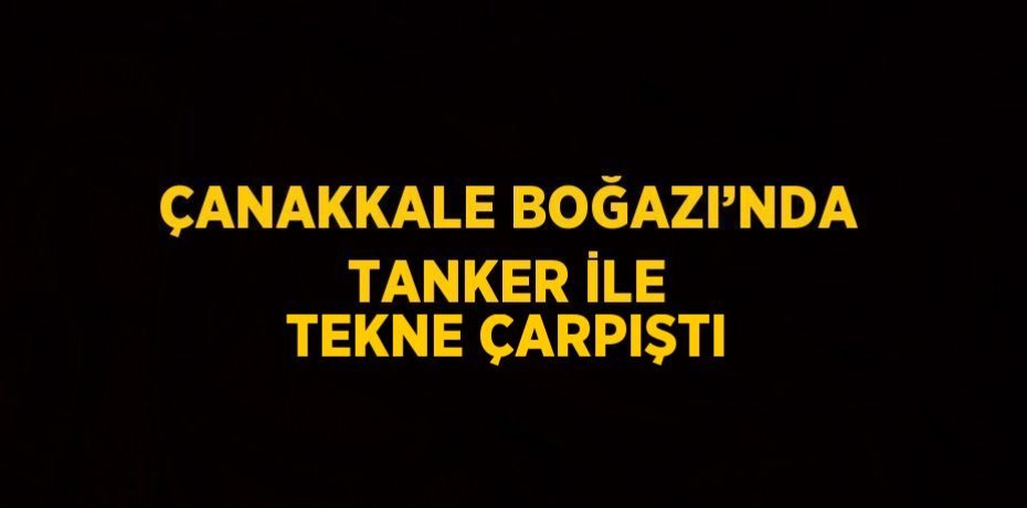ÇANAKKALE BOĞAZI’NDA TANKER İLE TEKNE ÇARPIŞTI