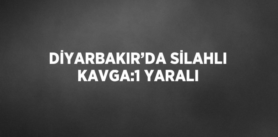 DİYARBAKIR’DA SİLAHLI KAVGA:1 YARALI