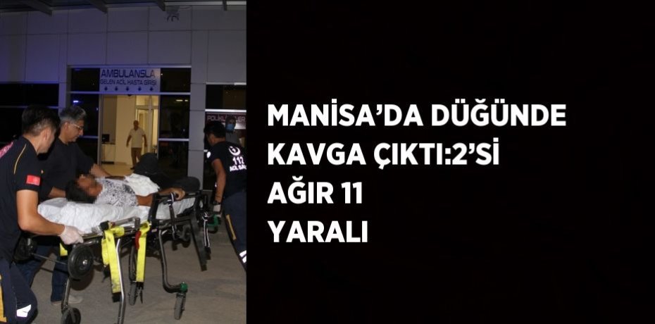 MANİSA’DA DÜĞÜNDE KAVGA ÇIKTI:2’Sİ AĞIR 11 YARALI