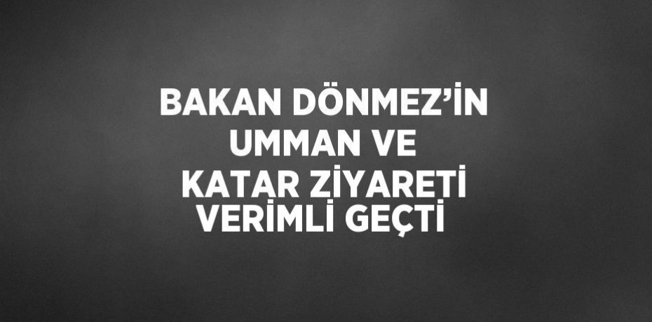 BAKAN DÖNMEZ’İN UMMAN VE KATAR ZİYARETİ VERİMLİ GEÇTİ