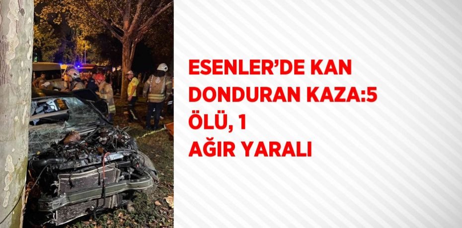 ESENLER’DE KAN DONDURAN KAZA:5 ÖLÜ, 1 AĞIR YARALI