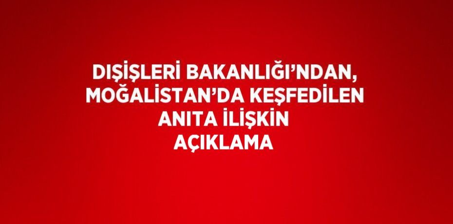 DIŞİŞLERİ BAKANLIĞI’NDAN, MOĞALİSTAN’DA KEŞFEDİLEN ANITA İLİŞKİN AÇIKLAMA