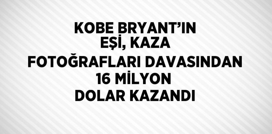KOBE BRYANT’IN EŞİ, KAZA FOTOĞRAFLARI DAVASINDAN 16 MİLYON DOLAR KAZANDI