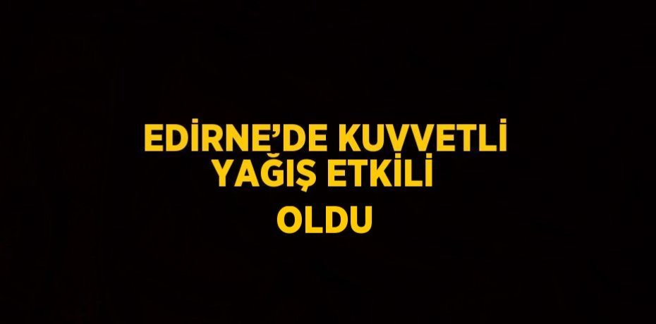 EDİRNE’DE KUVVETLİ YAĞIŞ ETKİLİ OLDU