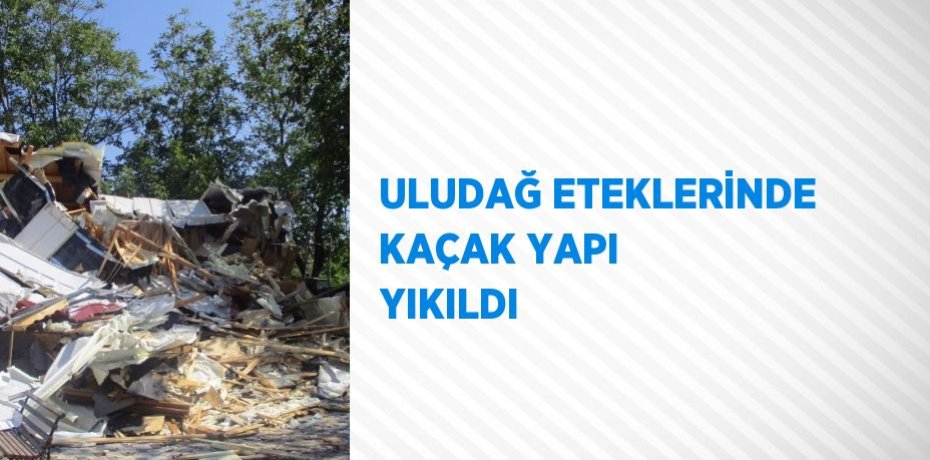ULUDAĞ ETEKLERİNDE KAÇAK YAPI YIKILDI