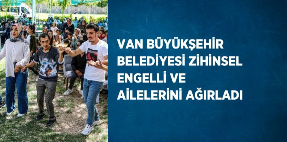 VAN BÜYÜKŞEHİR BELEDİYESİ ZİHİNSEL ENGELLİ VE AİLELERİNİ AĞIRLADI