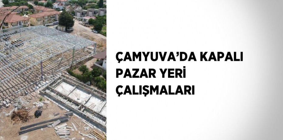 ÇAMYUVA’DA KAPALI PAZAR YERİ ÇALIŞMALARI
