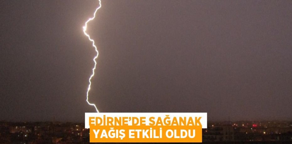 EDİRNE’DE SAĞANAK YAĞIŞ ETKİLİ OLDU