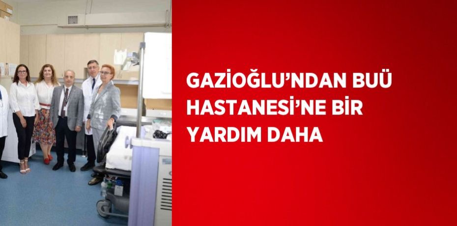 GAZİOĞLU’NDAN BUÜ HASTANESİ’NE BİR YARDIM DAHA