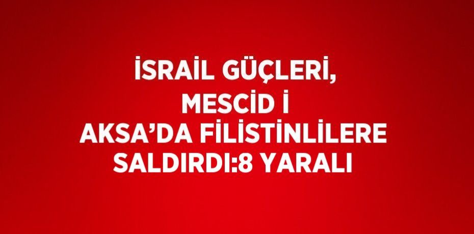 İSRAİL GÜÇLERİ, MESCİD İ AKSA’DA FİLİSTİNLİLERE SALDIRDI:8 YARALI