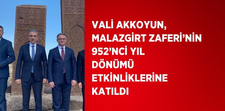 VALİ AKKOYUN, MALAZGİRT ZAFERİ’NİN 952’NCİ YIL DÖNÜMÜ ETKİNLİKLERİNE KATILDI