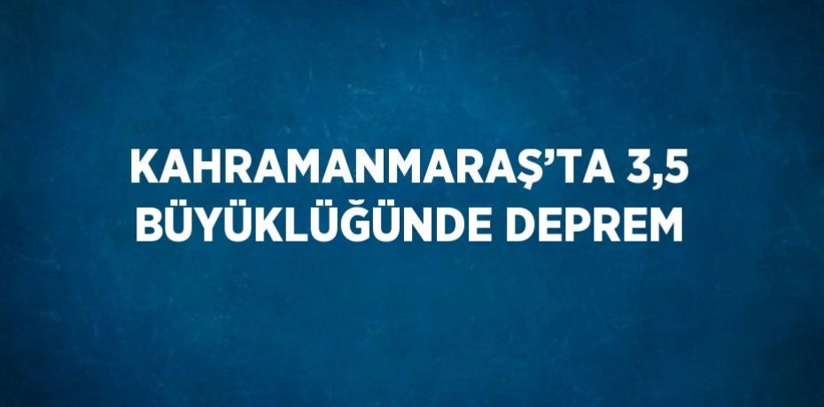 KAHRAMANMARAŞ’TA 3,5 BÜYÜKLÜĞÜNDE DEPREM