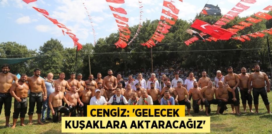 CENGİZ: 'GELECEK KUŞAKLARA AKTARACAĞIZ'