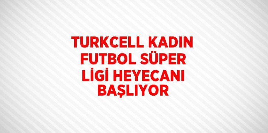 TURKCELL KADIN FUTBOL SÜPER LİGİ HEYECANI BAŞLIYOR