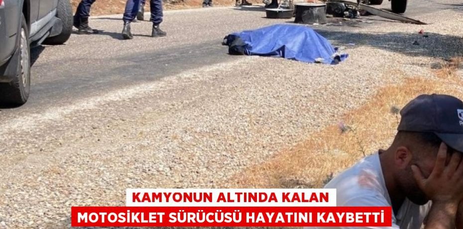 Kamyonun altında kalan motosiklet sürücüsü hayatını kaybetti