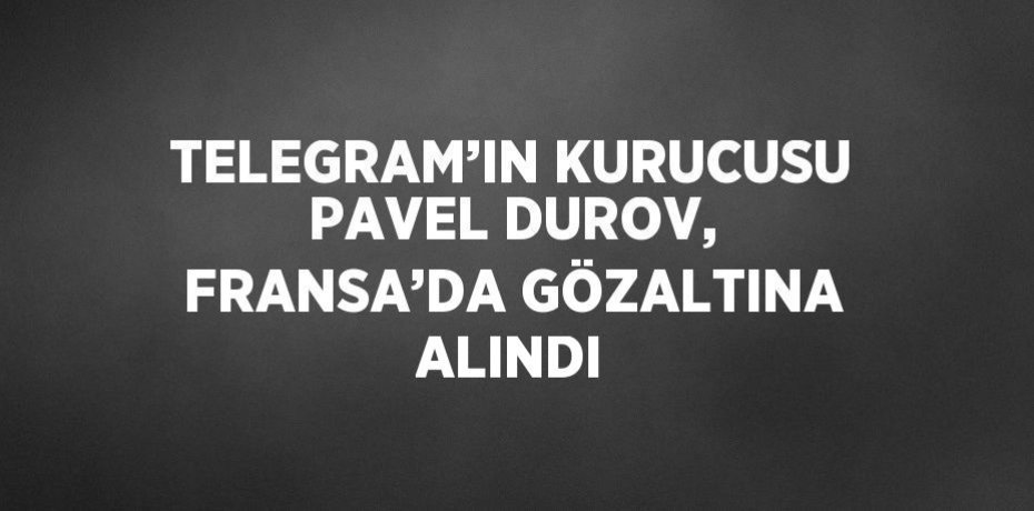 TELEGRAM’IN KURUCUSU PAVEL DUROV, FRANSA’DA GÖZALTINA ALINDI