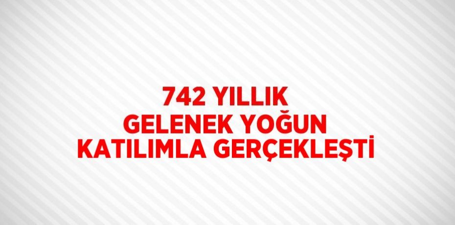 742 YILLIK GELENEK YOĞUN KATILIMLA GERÇEKLEŞTİ