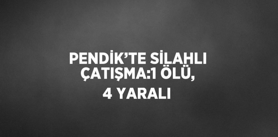 PENDİK’TE SİLAHLI ÇATIŞMA:1 ÖLÜ, 4 YARALI