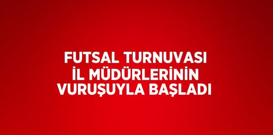 FUTSAL TURNUVASI İL MÜDÜRLERİNİN VURUŞUYLA BAŞLADI