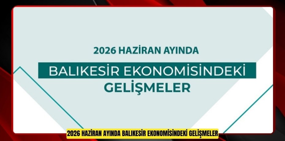 2026 HAZİRAN AYINDA BALIKESİR EKONOMİSİNDEKİ GELİŞMELER