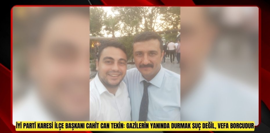 İYİ PARTİ KARESİ İLÇE BAŞKANI CAHİT CAN TEKİN: GAZİLERİN YANINDA DURMAK SUÇ DEĞİL, VEFA BORCUDUR