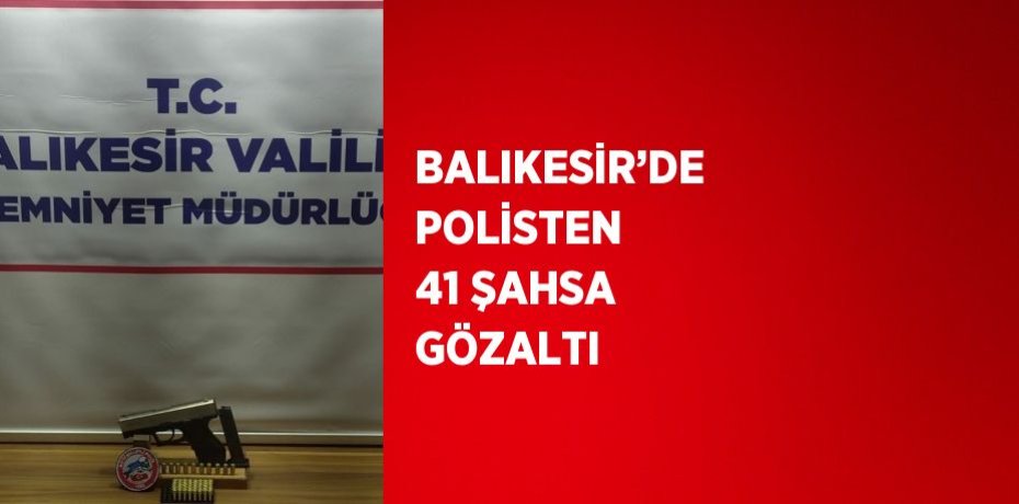 BALIKESİR’DE POLİSTEN 41 ŞAHSA GÖZALTI