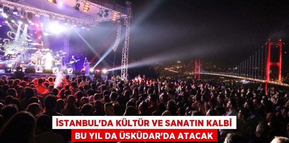 İSTANBUL’DA KÜLTÜR VE SANATIN KALBİ BU YIL DA ÜSKÜDAR’DA ATACAK