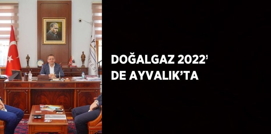 DOĞALGAZ 2022’ DE AYVALIK’TA