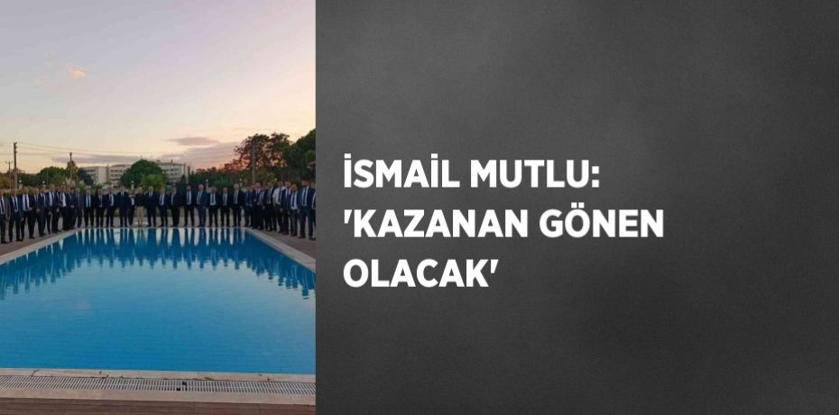 İSMAİL MUTLU: 'KAZANAN GÖNEN OLACAK'