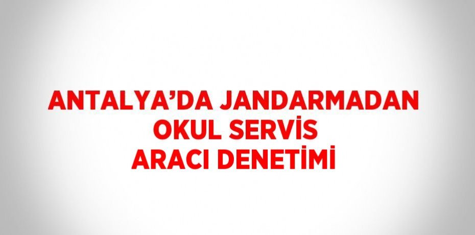 ANTALYA’DA JANDARMADAN OKUL SERVİS ARACI DENETİMİ