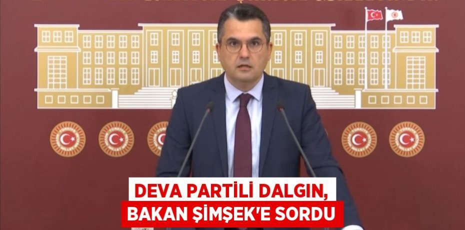 DEVA PARTİLİ DALGIN, BAKAN ŞİMŞEK’E SORDU