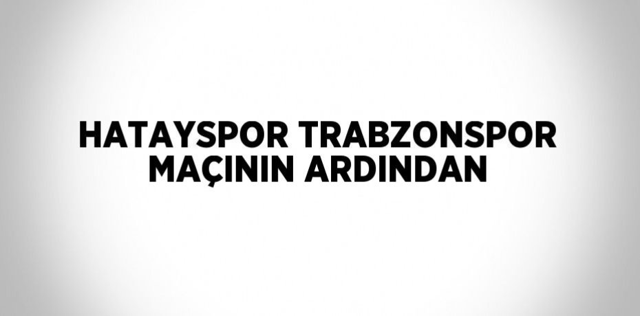 HATAYSPOR TRABZONSPOR MAÇININ ARDINDAN