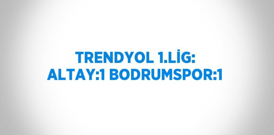TRENDYOL 1.LİG: ALTAY:1 BODRUMSPOR:1