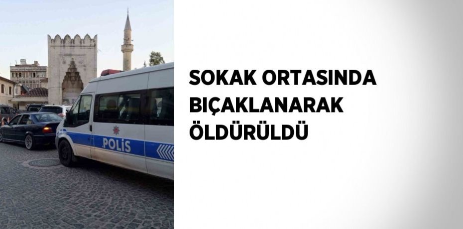 SOKAK ORTASINDA BIÇAKLANARAK ÖLDÜRÜLDÜ