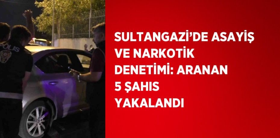SULTANGAZİ’DE ASAYİŞ VE NARKOTİK DENETİMİ: ARANAN 5 ŞAHIS YAKALANDI