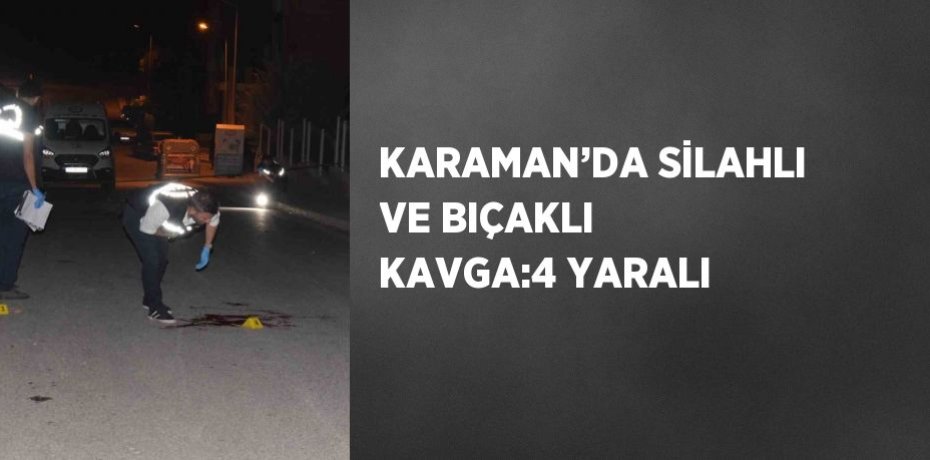 KARAMAN’DA SİLAHLI VE BIÇAKLI KAVGA:4 YARALI