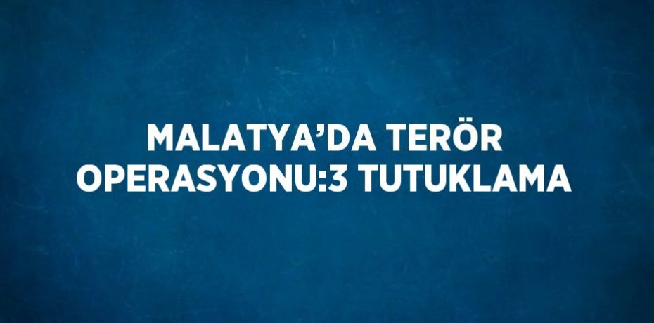 MALATYA’DA TERÖR OPERASYONU:3 TUTUKLAMA