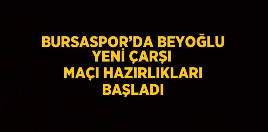 BURSASPOR’DA BEYOĞLU YENİ ÇARŞI MAÇI HAZIRLIKLARI BAŞLADI