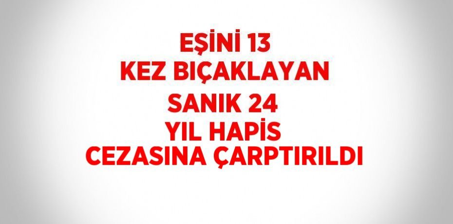 EŞİNİ 13 KEZ BIÇAKLAYAN SANIK 24 YIL HAPİS CEZASINA ÇARPTIRILDI