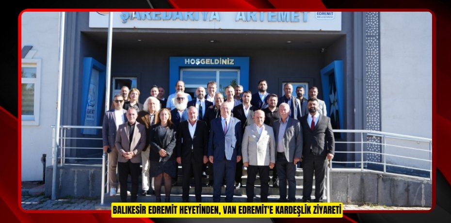 Balıkesir Edremit heyetinden, Van Edremit'e kardeşlik ziyareti