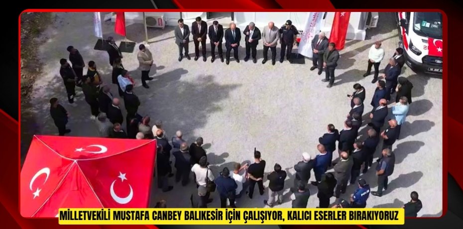  Milletvekili Mustafa Canbey: "Balıkesir için çalışıyor, kalıcı eserler bırakıyoruz"  