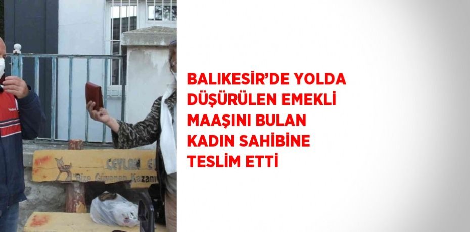 BALIKESİR’DE YOLDA DÜŞÜRÜLEN EMEKLİ MAAŞINI BULAN KADIN SAHİBİNE TESLİM ETTİ