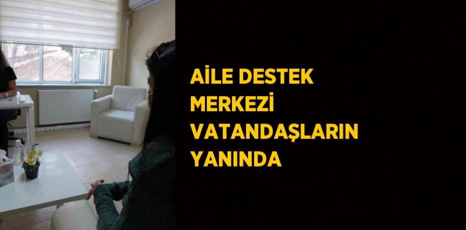 AİLE DESTEK MERKEZİ VATANDAŞLARIN YANINDA