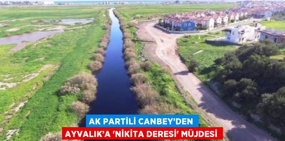 AK PARTİLİ CANBEY’DEN AYVALIK’A 'NİKİTA DERESİ' MÜJDESİ