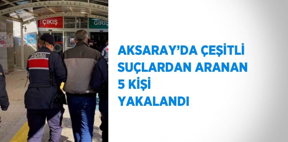 AKSARAY’DA ÇEŞİTLİ SUÇLARDAN ARANAN 5 KİŞİ YAKALANDI