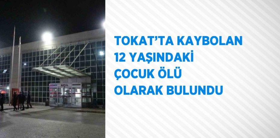 TOKAT’TA KAYBOLAN 12 YAŞINDAKİ ÇOCUK ÖLÜ OLARAK BULUNDU